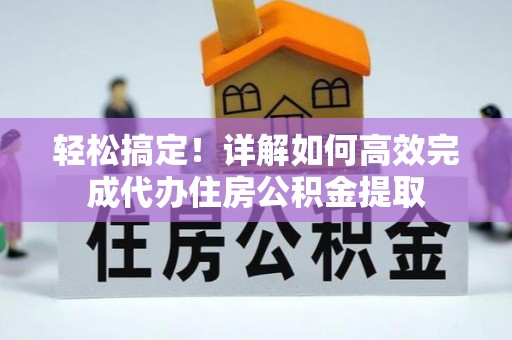 新邱轻松搞定！详解如何高效完成代办住房公积金提取