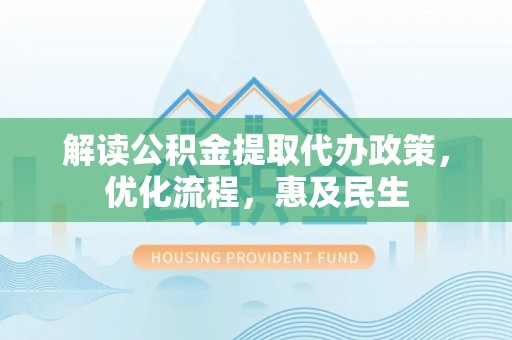 新邱解读公积金提取代办政策，优化流程，惠及民生
