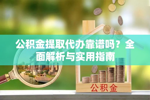 新邱公积金提取代办靠谱吗？全面解析与实用指南