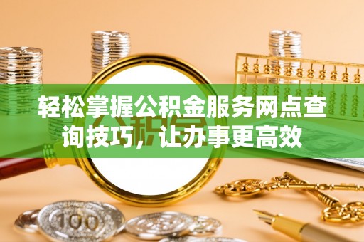 新邱轻松掌握公积金服务网点查询技巧，让办事更高效