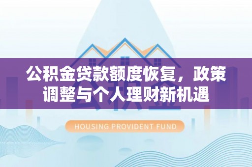新邱公积金贷款额度恢复，政策调整与个人理财新机遇
