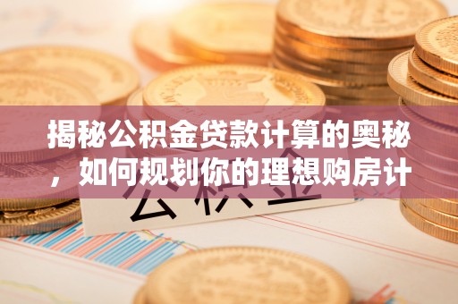 新邱揭秘公积金贷款计算的奥秘，如何规划你的理想购房计划