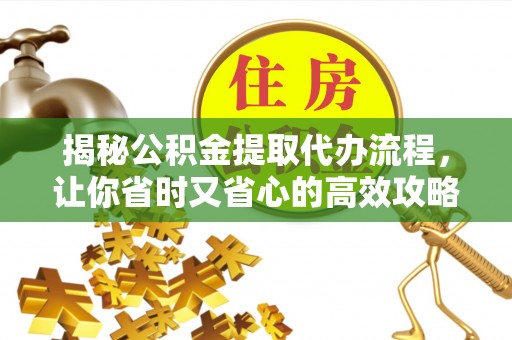 新邱揭秘公积金提取代办流程，让你省时又省心的高效攻略