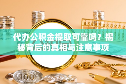 新邱代办公积金提取可靠吗？揭秘背后的真相与注意事项