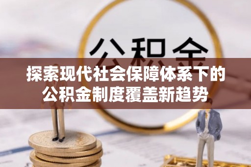 新邱探索现代社会保障体系下的公积金制度覆盖新趋势