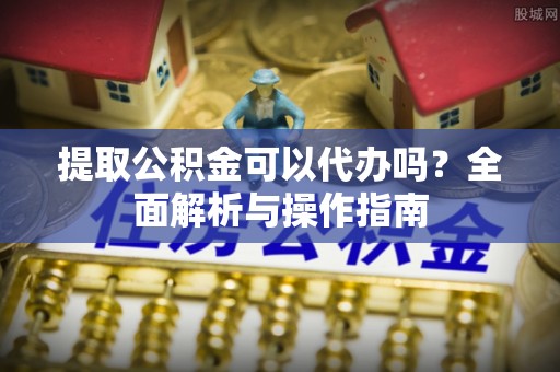 新邱提取公积金可以代办吗？全面解析与操作指南