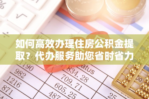 新邱如何高效办理住房公积金提取？代办服务助您省时省力