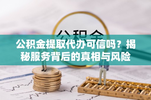 新邱公积金提取代办可信吗？揭秘服务背后的真相与风险