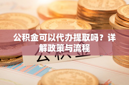 新邱公积金可以代办提取吗？详解政策与流程