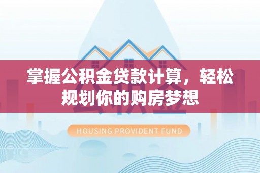 新邱掌握公积金贷款计算，轻松规划你的购房梦想