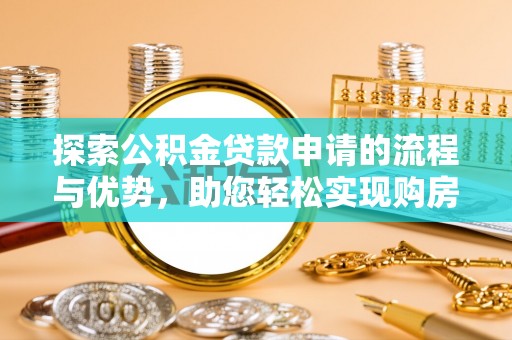 新邱探索公积金贷款申请的流程与优势，助您轻松实现购房梦想