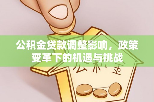 新邱公积金贷款调整影响，政策变革下的机遇与挑战