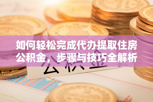 新邱如何轻松完成代办提取住房公积金，步骤与技巧全解析