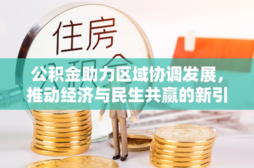 新邱公积金助力区域协调发展，推动经济与民生共赢的新引擎