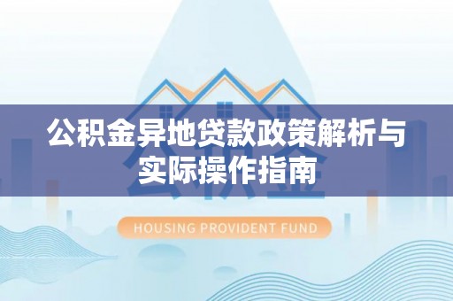 新邱公积金异地贷款政策解析与实际操作指南