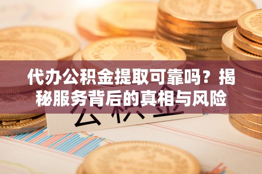 新邱代办公积金提取可靠吗？揭秘服务背后的真相与风险