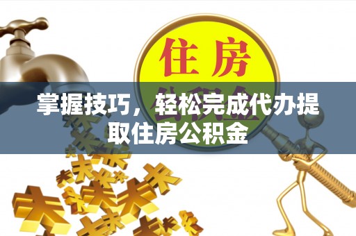 新邱掌握技巧，轻松完成代办提取住房公积金