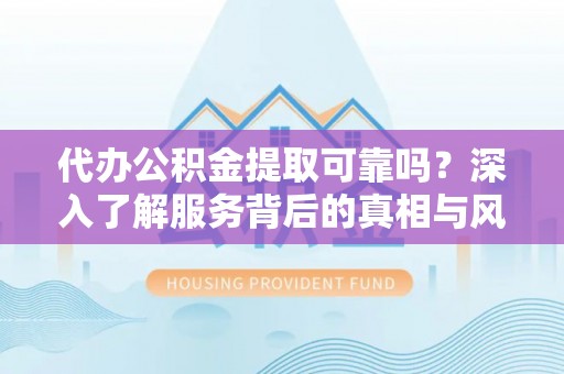 新邱代办公积金提取可靠吗？深入了解服务背后的真相与风险