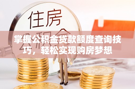 新邱掌握公积金贷款额度查询技巧，轻松实现购房梦想