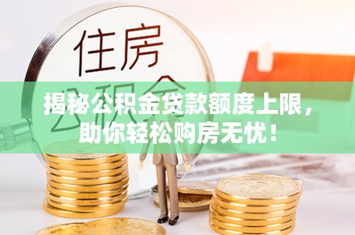 新邱揭秘公积金贷款额度上限，助你轻松购房无忧！