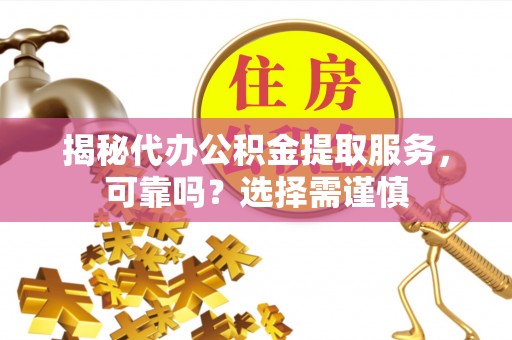 新邱揭秘代办公积金提取服务，可靠吗？选择需谨慎