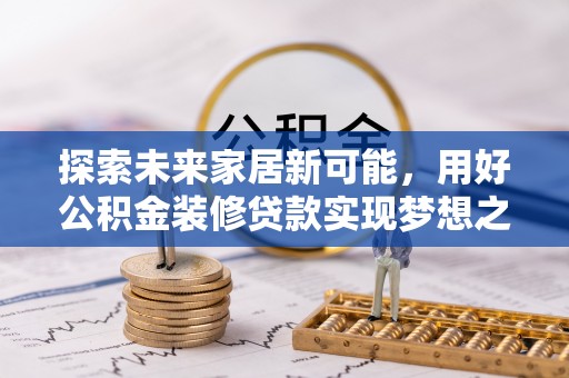 新邱探索未来家居新可能，用好公积金装修贷款实现梦想之家