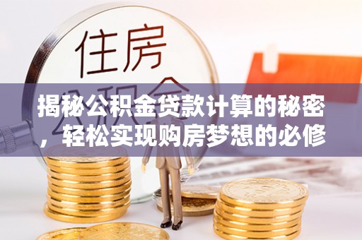 新邱揭秘公积金贷款计算的秘密，轻松实现购房梦想的必修课