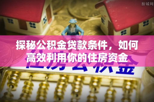 新邱探秘公积金贷款条件，如何高效利用你的住房资金