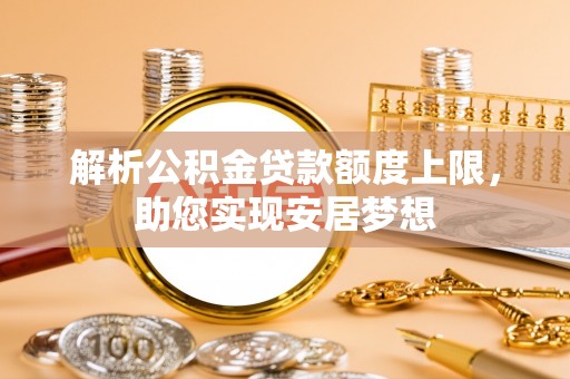 新邱解析公积金贷款额度上限，助您实现安居梦想