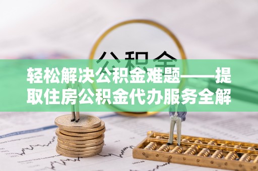 新邱轻松解决公积金难题——提取住房公积金代办服务全解析