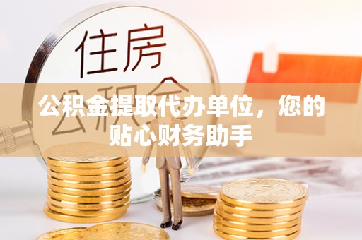 新邱公积金提取代办单位，您的贴心财务助手