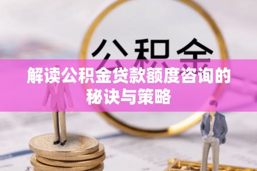 新邱解读公积金贷款额度咨询的秘诀与策略