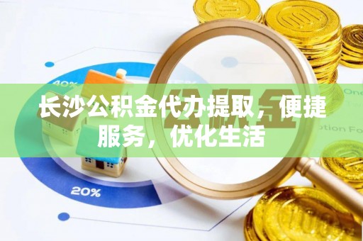 新邱长沙公积金代办提取，便捷服务，优化生活