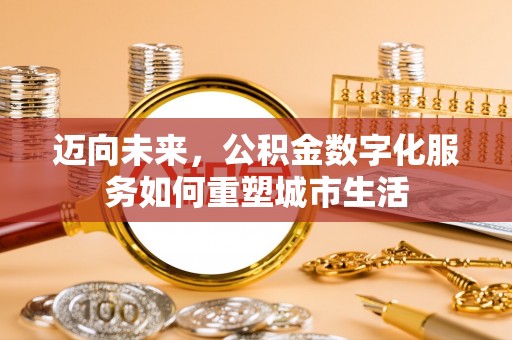 新邱迈向未来，公积金数字化服务如何重塑城市生活