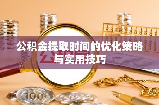 新邱公积金提取时间的优化策略与实用技巧