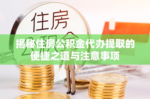 新邱揭秘住房公积金代办提取的便捷之道与注意事项
