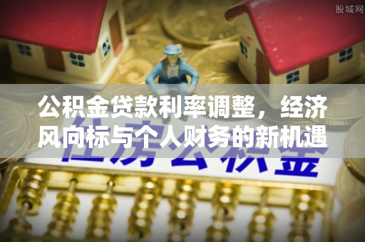 新邱公积金贷款利率调整，经济风向标与个人财务的新机遇