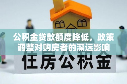 新邱公积金贷款额度降低，政策调整对购房者的深远影响