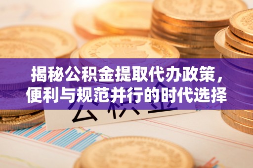 新邱揭秘公积金提取代办政策，便利与规范并行的时代选择