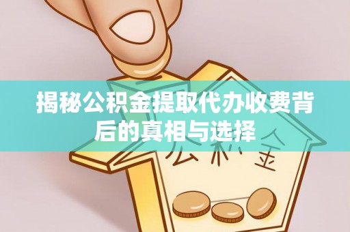 新邱揭秘公积金提取代办收费背后的真相与选择