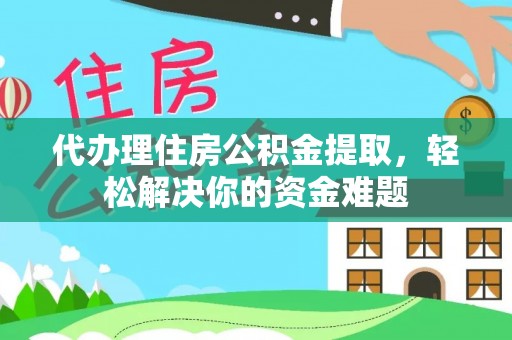 新邱代办理住房公积金提取，轻松解决你的资金难题