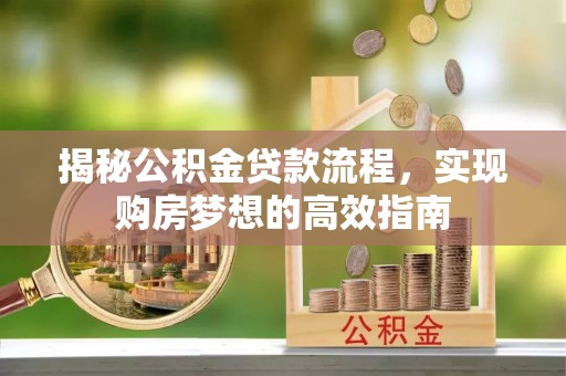新邱揭秘公积金贷款流程，实现购房梦想的高效指南