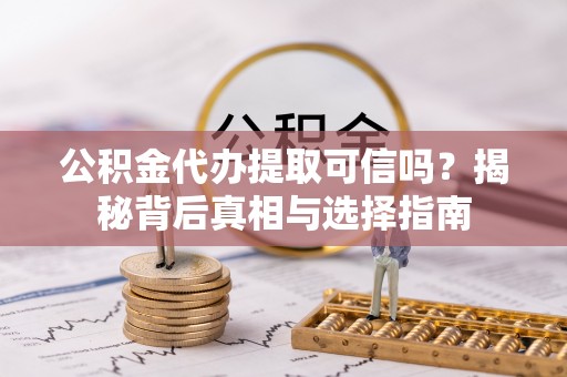 新邱公积金代办提取可信吗？揭秘背后真相与选择指南