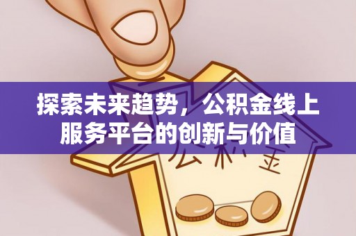 新邱探索未来趋势，公积金线上服务平台的创新与价值