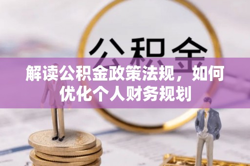 新邱解读公积金政策法规，如何优化个人财务规划