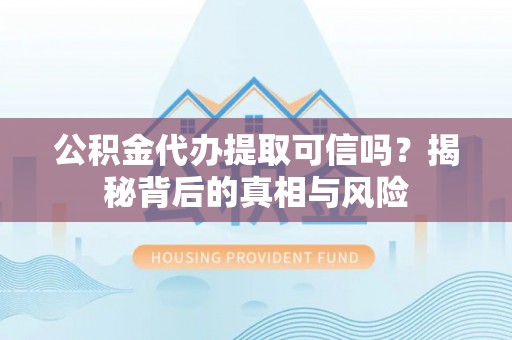 新邱公积金代办提取可信吗？揭秘背后的真相与风险