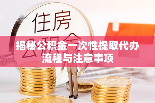 新邱揭秘公积金一次性提取代办流程与注意事项