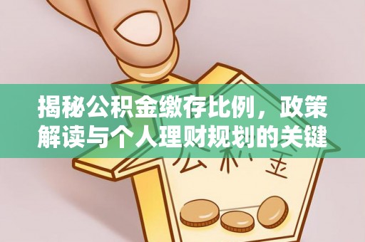 新邱揭秘公积金缴存比例，政策解读与个人理财规划的关键