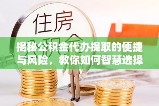 新邱揭秘公积金代办提取的便捷与风险，教你如何智慧选择