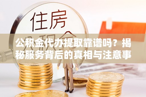 新邱公积金代办提取靠谱吗？揭秘服务背后的真相与注意事项